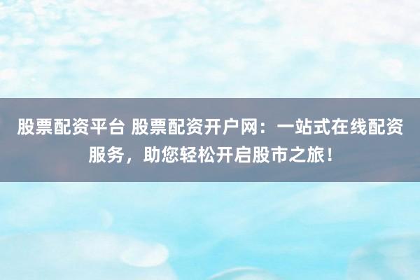 股票配资平台 股票配资开户网：一站式在线配资服务，助您轻松开启股市之旅！