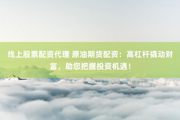 线上股票配资代理 原油期货配资：高杠杆撬动财富，助您把握投资机遇！