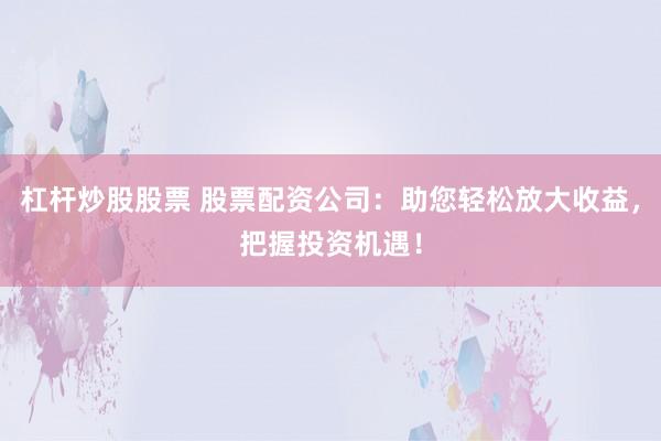 杠杆炒股股票 股票配资公司：助您轻松放大收益，把握投资机遇！