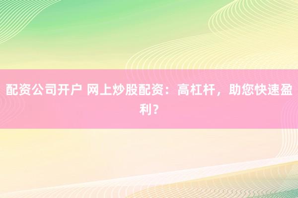配资公司开户 网上炒股配资：高杠杆，助您快速盈利？