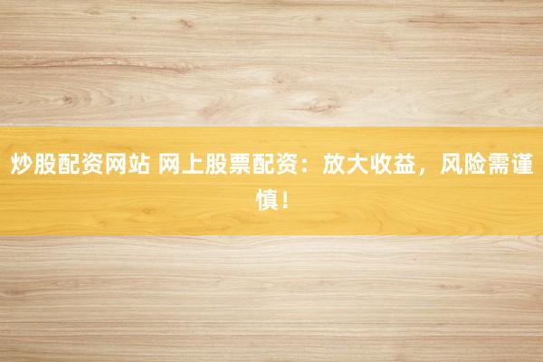 炒股配资网站 网上股票配资：放大收益，风险需谨慎！