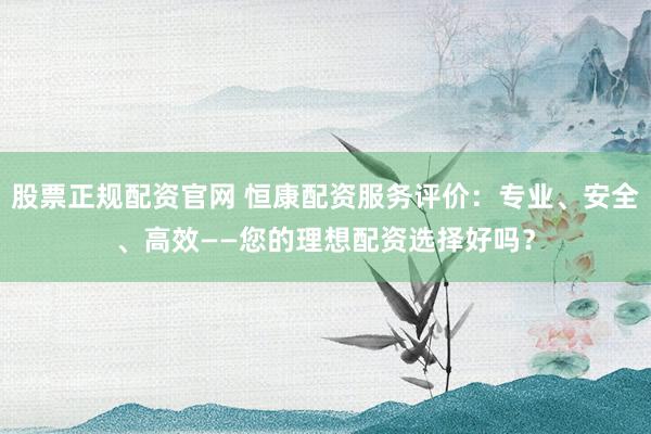股票正规配资官网 恒康配资服务评价：专业、安全、高效——您的理想配资选择好吗？