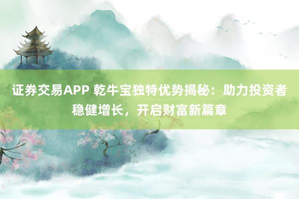 证券交易APP 乾牛宝独特优势揭秘：助力投资者稳健增长，开启财富新篇章