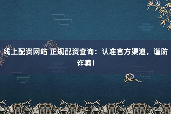 线上配资网站 正规配资查询：认准官方渠道，谨防诈骗！
