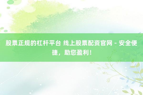 股票正规的杠杆平台 线上股票配资官网 - 安全便捷，助您盈利！