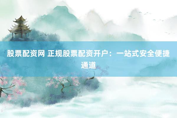 股票配资网 正规股票配资开户：一站式安全便捷通道