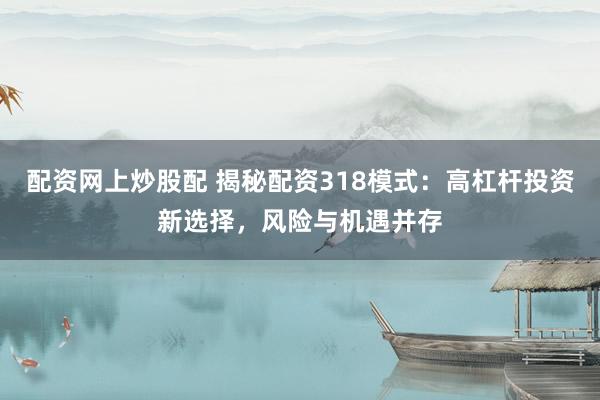 配资网上炒股配 揭秘配资318模式：高杠杆投资新选择，风险与机遇并存