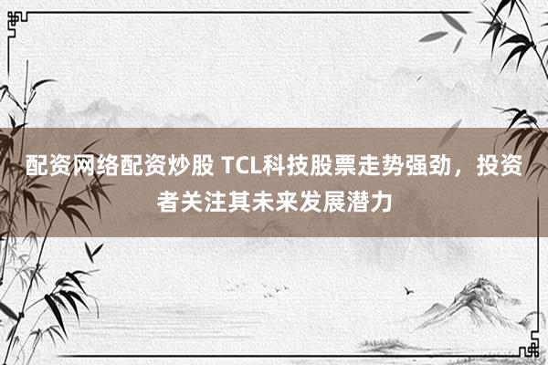 配资网络配资炒股 TCL科技股票走势强劲，投资者关注其未来发展潜力
