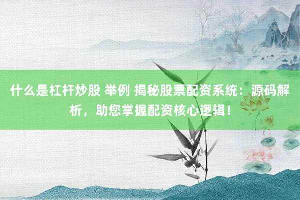 什么是杠杆炒股 举例 揭秘股票配资系统：源码解析，助您掌握配资核心逻辑！