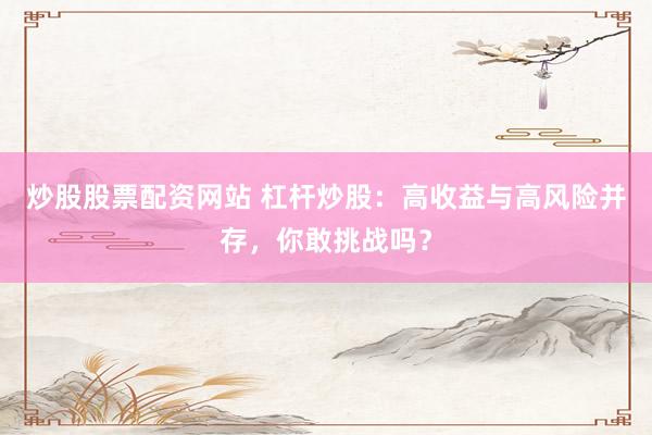 炒股股票配资网站 杠杆炒股：高收益与高风险并存，你敢挑战吗？