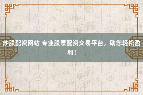 炒股配资网站 专业股票配资交易平台，助您轻松盈利！