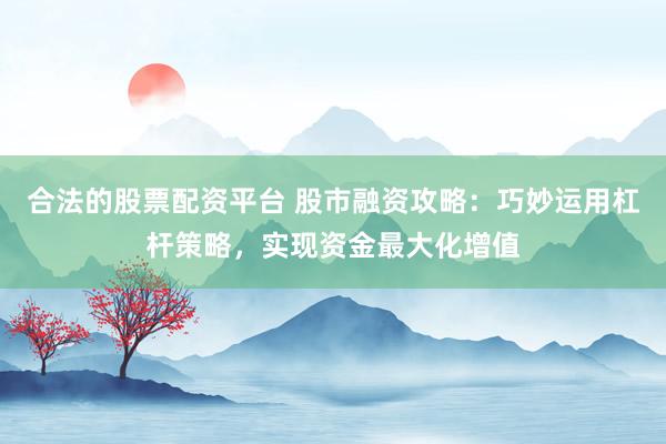 合法的股票配资平台 股市融资攻略：巧妙运用杠杆策略，实现资金最大化增值