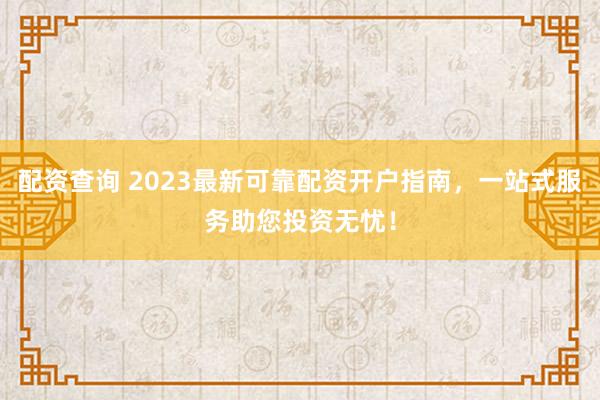 配资查询 2023最新可靠配资开户指南，一站式服务助您投资无忧！