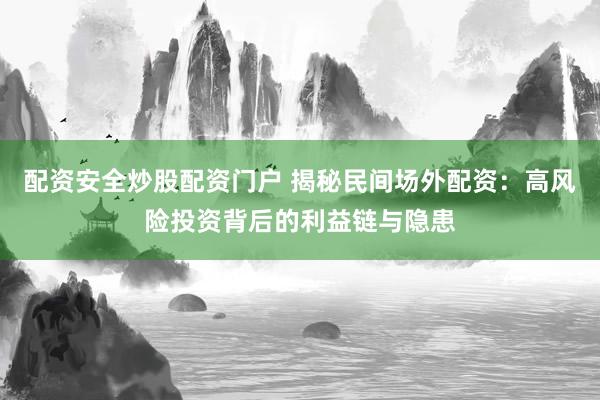 配资安全炒股配资门户 揭秘民间场外配资：高风险投资背后的利益链与隐患