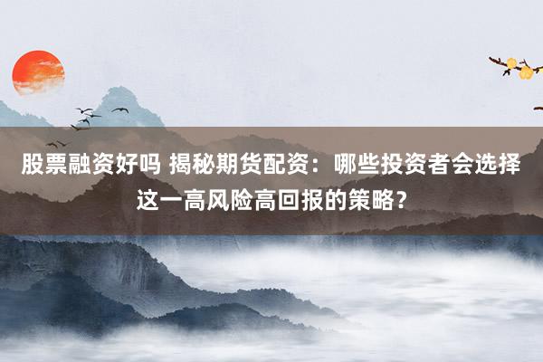 股票融资好吗 揭秘期货配资：哪些投资者会选择这一高风险高回报的策略？