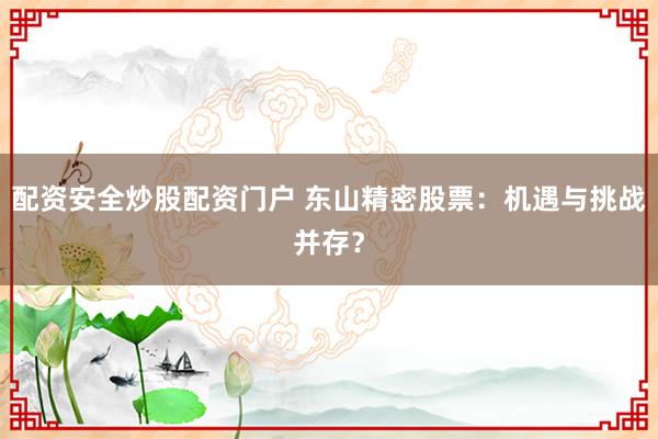 配资安全炒股配资门户 东山精密股票：机遇与挑战并存？