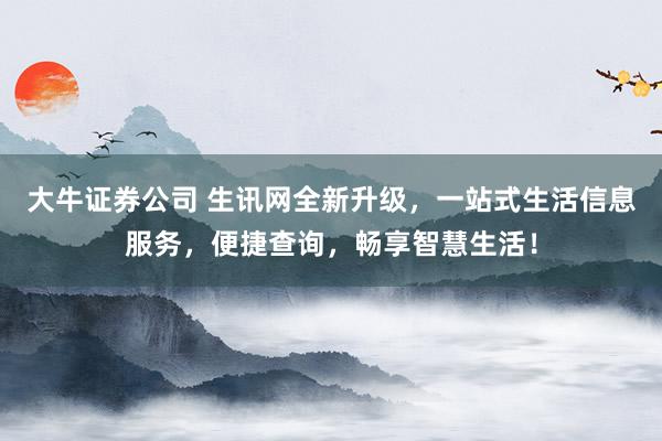 大牛证券公司 生讯网全新升级，一站式生活信息服务，便捷查询，畅享智慧生活！