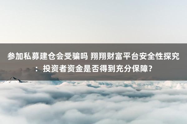 参加私募建仓会受骗吗 翔翔财富平台安全性探究：投资者资金是否得到充分保障？