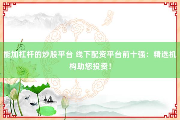 能加杠杆的炒股平台 线下配资平台前十强：精选机构助您投资！