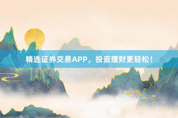 精选证券交易APP，投资理财更轻松！