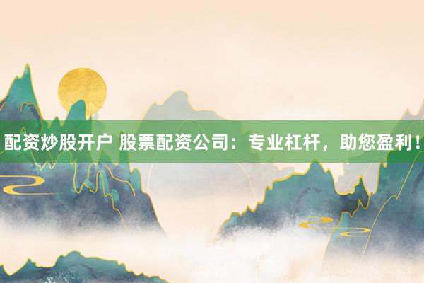 配资炒股开户 股票配资公司：专业杠杆，助您盈利！