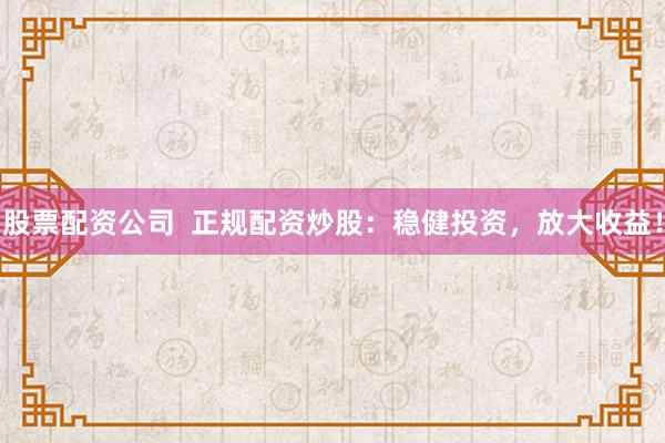 股票配资公司  正规配资炒股：稳健投资，放大收益！