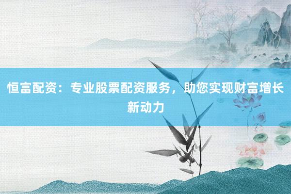 恒富配资：专业股票配资服务，助您实现财富增长新动力