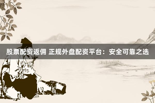 股票配资返佣 正规外盘配资平台：安全可靠之选
