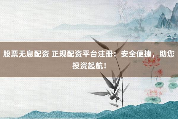 股票无息配资 正规配资平台注册：安全便捷，助您投资起航！