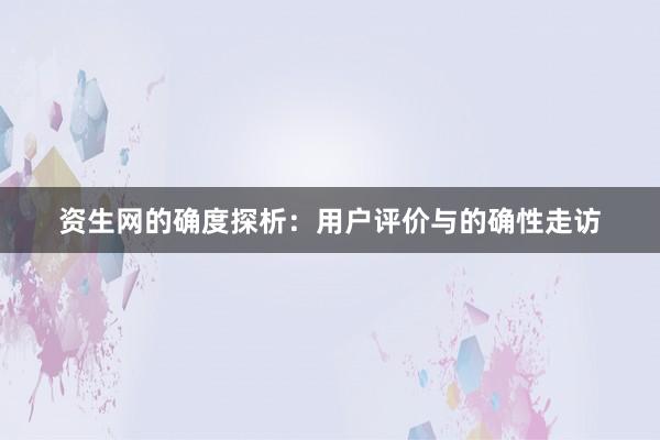 资生网的确度探析：用户评价与的确性走访