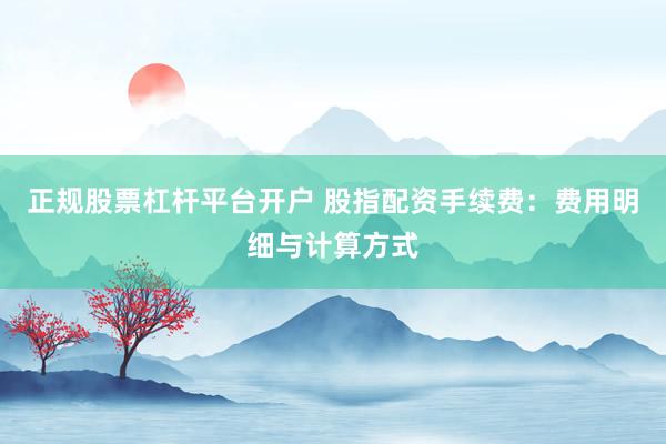 正规股票杠杆平台开户 股指配资手续费：费用明细与计算方式