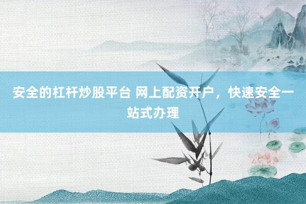 安全的杠杆炒股平台 网上配资开户，快速安全一站式办理