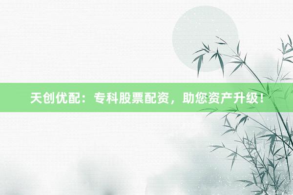 天创优配：专科股票配资，助您资产升级！