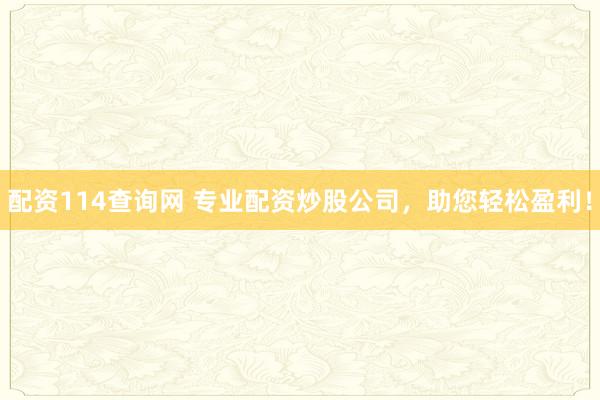 配资114查询网 专业配资炒股公司，助您轻松盈利！
