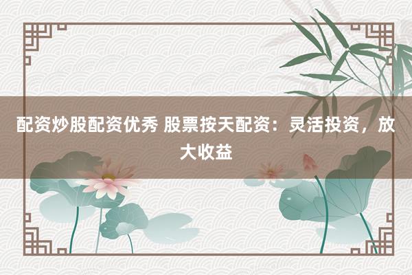 配资炒股配资优秀 股票按天配资：灵活投资，放大收益