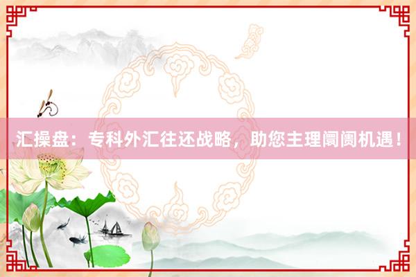 汇操盘：专科外汇往还战略，助您主理阛阓机遇！
