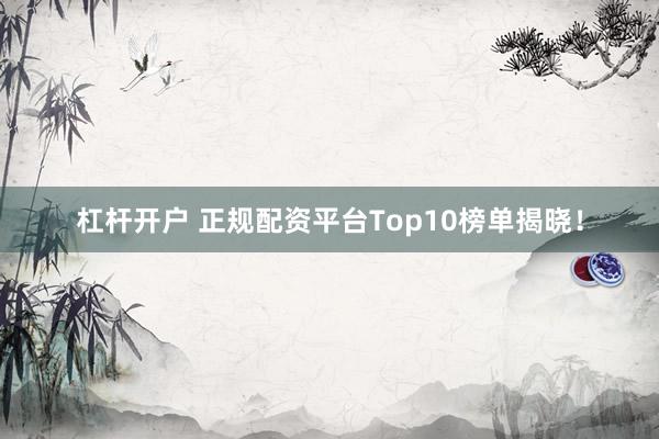 杠杆开户 正规配资平台Top10榜单揭晓！
