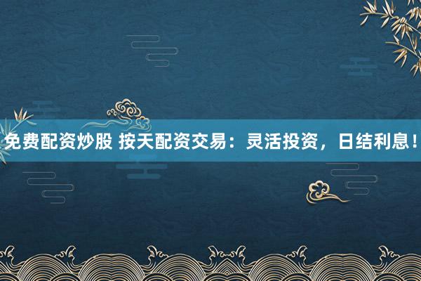 免费配资炒股 按天配资交易：灵活投资，日结利息！