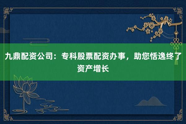 九鼎配资公司：专科股票配资办事，助您恬逸终了资产增长