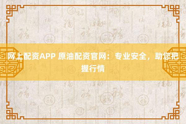网上配资APP 原油配资官网：专业安全，助您把握行情