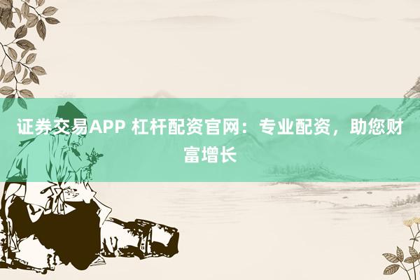 证券交易APP 杠杆配资官网：专业配资，助您财富增长