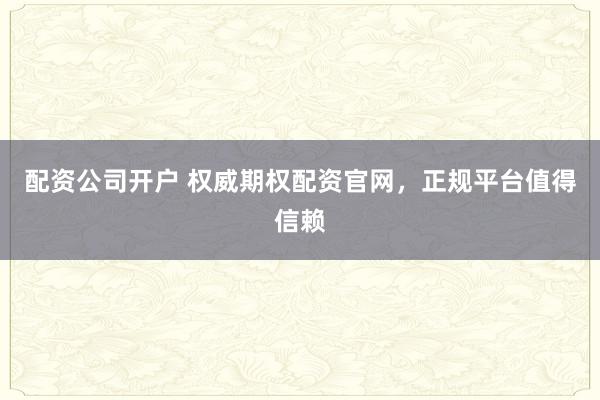 配资公司开户 权威期权配资官网，正规平台值得信赖