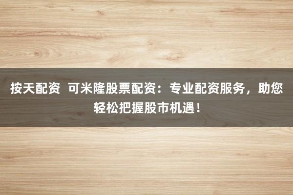 按天配资  可米隆股票配资：专业配资服务，助您轻松把握股市机遇！