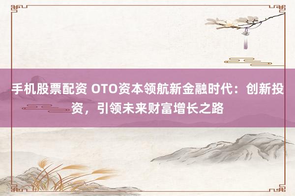 手机股票配资 OTO资本领航新金融时代：创新投资，引领未来财富增长之路