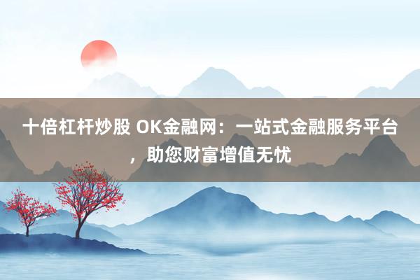 十倍杠杆炒股 OK金融网：一站式金融服务平台，助您财富增值无忧