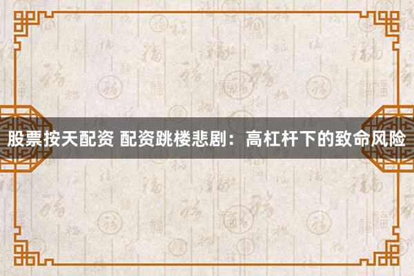 股票按天配资 配资跳楼悲剧：高杠杆下的致命风险