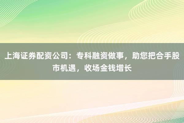 上海证券配资公司：专科融资做事，助您把合手股市机遇，收场金钱增长