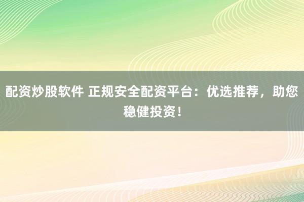 配资炒股软件 正规安全配资平台：优选推荐，助您稳健投资！