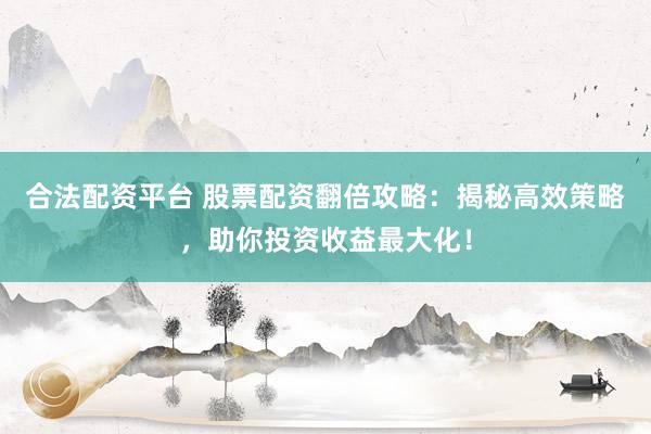 合法配资平台 股票配资翻倍攻略：揭秘高效策略，助你投资收益最大化！