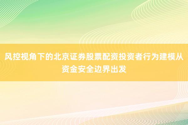 风控视角下的北京证券股票配资投资者行为建模从资金安全边界出发